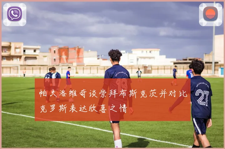 帕夫洛维奇谈崇拜布斯克茨并对比克罗斯表达欣喜之情