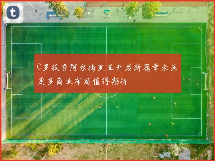 C罗投资阿尔梅里亚开启新篇章未来更多商业布局值得期待