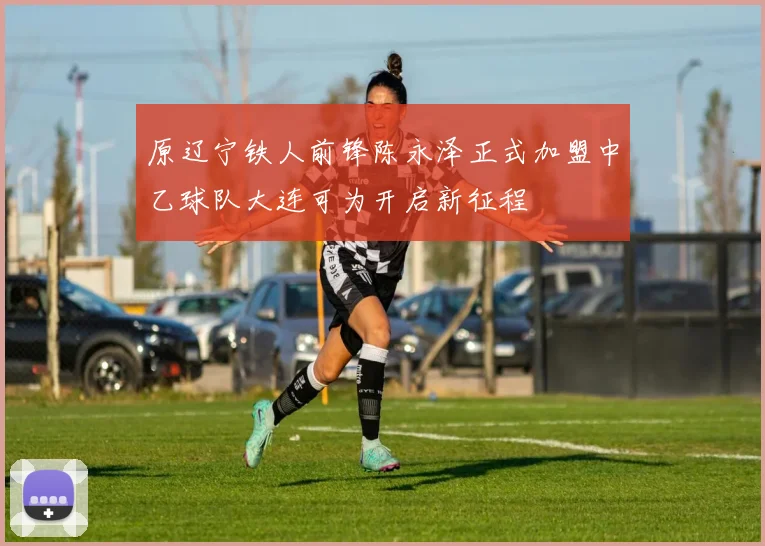 原辽宁铁人前锋陈永泽正式加盟中乙球队大连可为开启新征程