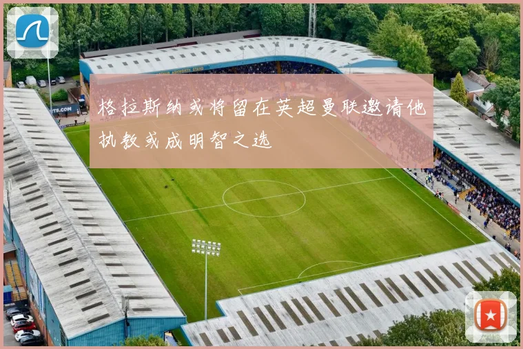 格拉斯纳或将留在英超曼联邀请他执教或成明智之选