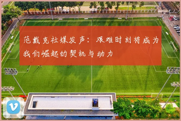 范戴克社媒发声：艰难时刻将成为我们崛起的契机与动力
