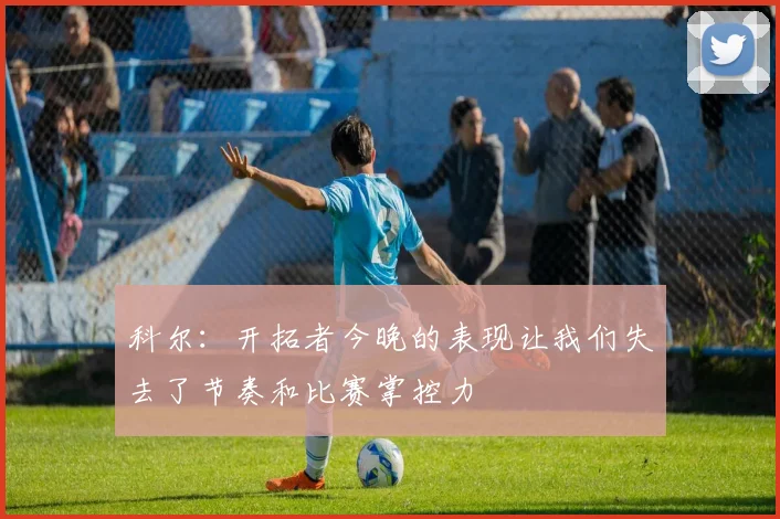 科尔：开拓者今晚的表现让我们失去了节奏和比赛掌控力