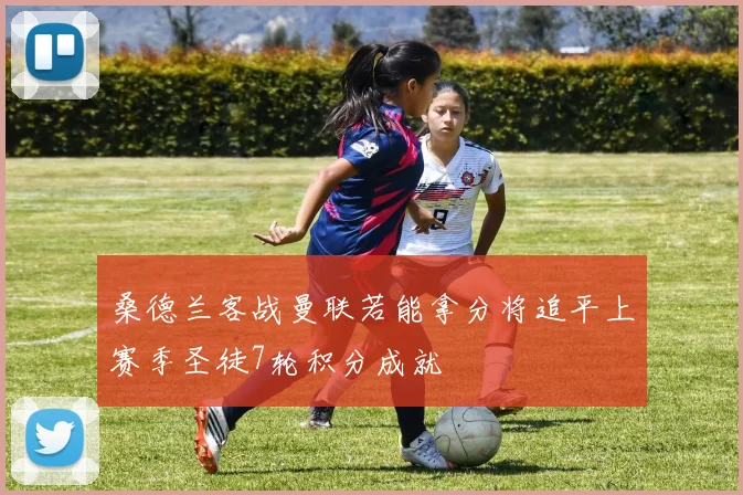 桑德兰客战曼联若能拿分将追平上赛季圣徒7轮积分成就
