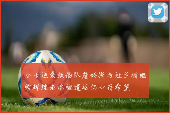 小卡逆袭救船队詹姆斯与杜兰特继续辉煌老炮被遣返仍心存希望