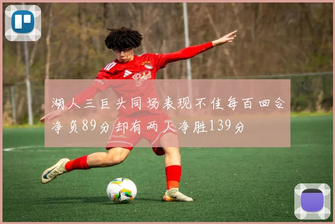 湖人三巨头同场表现不佳每百回合净负89分却有两人净胜139分