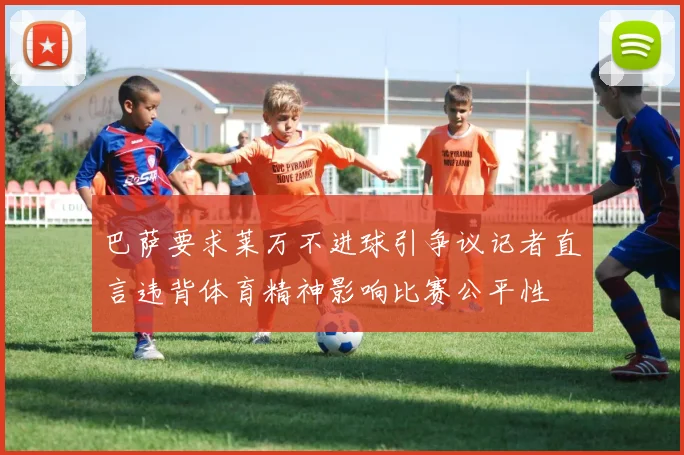 巴萨要求莱万不进球引争议记者直言违背体育精神影响比赛公平性