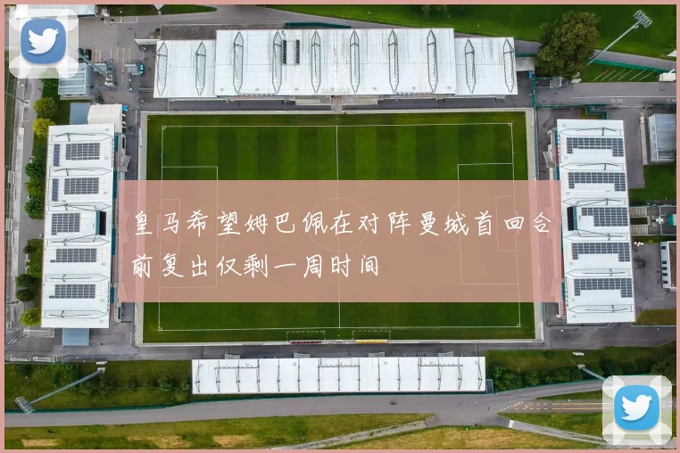 皇马希望姆巴佩在对阵曼城首回合前复出仅剩一周时间