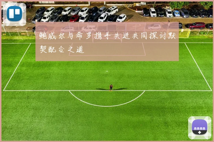 鲍威尔与希罗携手共进共同探讨默契配合之道