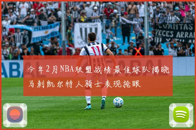 今年2月NBA联盟战绩最佳球队揭晓马刺凯尔特人骑士表现抢眼