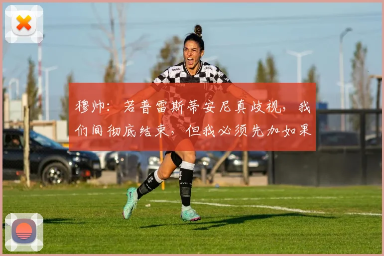 穆帅：若普雷斯蒂安尼真歧视，我们间彻底结束，但我必须先加如果