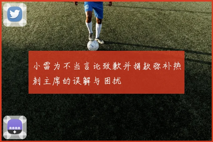 小雷为不当言论致歉并捐款弥补热刺主席的误解与困扰