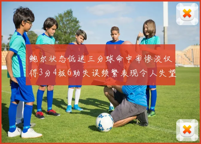 鲍尔状态低迷三分球命中率惨淡仅得3分4板6助失误频繁表现令人失望