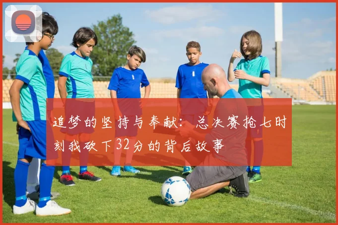 追梦的坚持与奉献：总决赛抢七时刻我砍下32分的背后故事