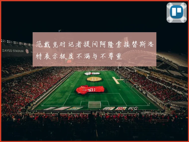 范戴克对记者提问阿隆索接替斯洛特表示极度不满与不尊重