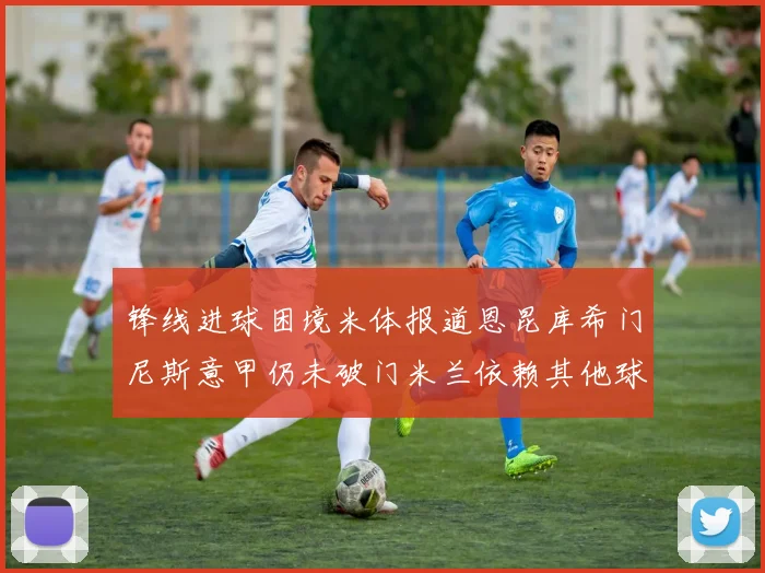 锋线进球困境米体报道恩昆库希门尼斯意甲仍未破门米兰依赖其他球员得分