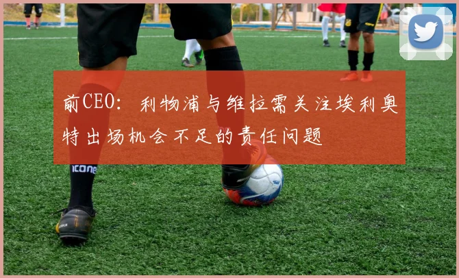 前CEO：利物浦与维拉需关注埃利奥特出场机会不足的责任问题