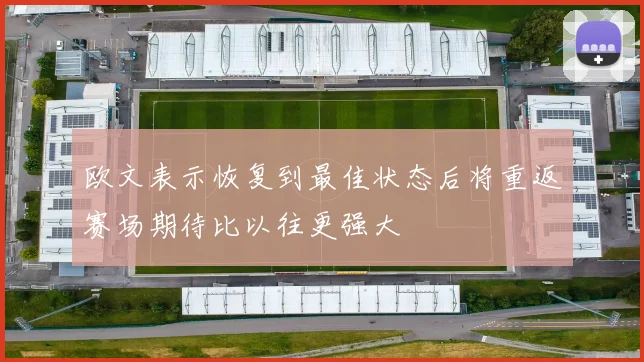 欧文表示恢复到最佳状态后将重返赛场期待比以往更强大