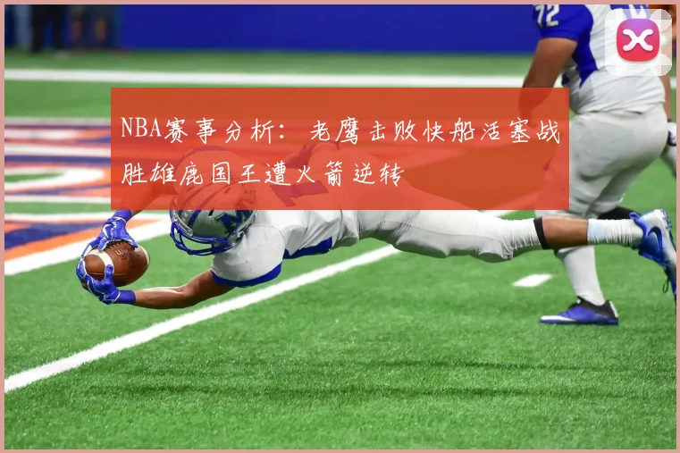 NBA赛事分析：老鹰击败快船活塞战胜雄鹿国王遭火箭逆转
