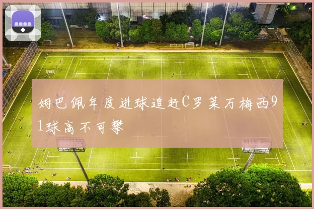 姆巴佩年度进球追赶C罗莱万梅西91球高不可攀