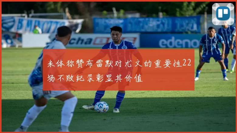 米体称赞布雷默对尤文的重要性22场不败纪录彰显其价值