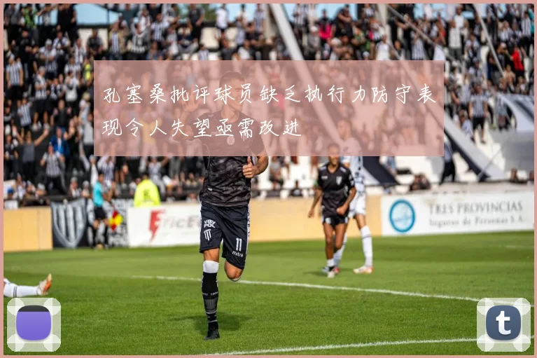 孔塞桑批评球员缺乏执行力防守表现令人失望亟需改进