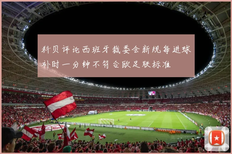 科贝评论西班牙裁委会新规每进球补时一分钟不符合欧足联标准