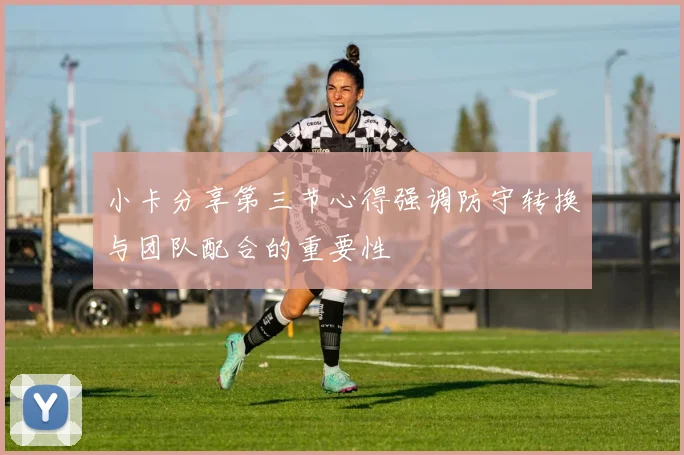 小卡分享第三节心得强调防守转换与团队配合的重要性