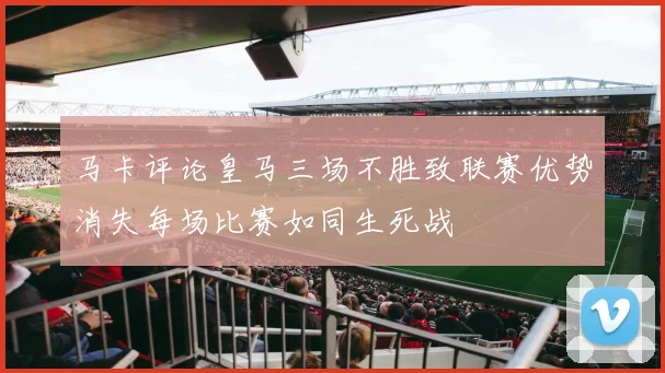 马卡评论皇马三场不胜致联赛优势消失每场比赛如同生死战
